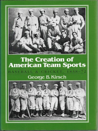 Item #380042 The Creation of American Team Sports Baseball & Cricket, 1838-72. George Kirsch